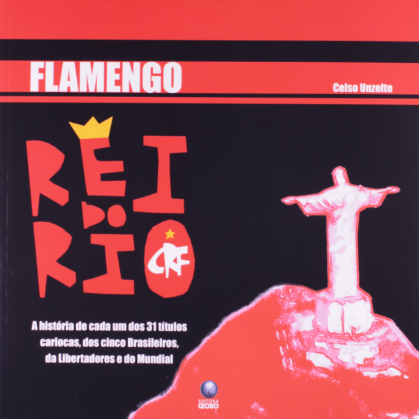 Flamengo Rei do Rio: A História de cada um dos 31 títulos cariocas, dos seis Brasileiros, da Libertadores e do Mundial