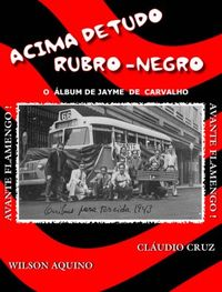 Acima de Tudo Rubro-Negro: o álbum de Jayme de Carvalho Autores: Wilson Aquino e Cláudio Cruz